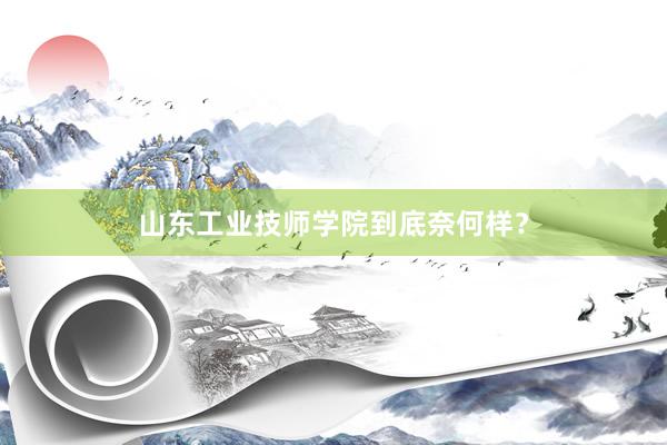 山东工业技师学院到底奈何样？